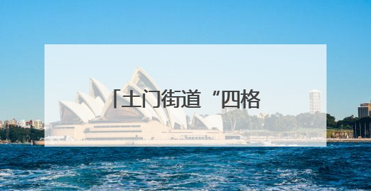 土门街道“四格”工作法 打造基层治理新典范