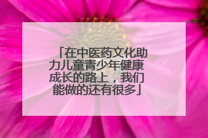 在中医药文化助力儿童青少年健康成长的路上，我们能做的还有很多