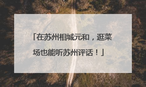 在苏州相城元和，逛菜场也能听苏州评话！