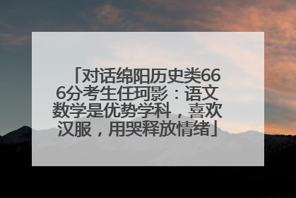对话绵阳历史类666分考生任珂影：语文数学是优势学科，喜欢汉服，用哭释放情绪