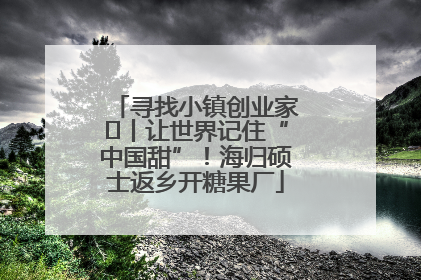 寻找小镇创业家㉛丨让世界记住“中国甜”！海归硕士返乡开糖果厂