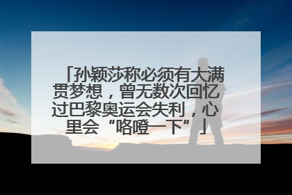 孙颖莎称必须有大满贯梦想，曾无数次回忆过巴黎奥运会失利，心里会“咯噔一下”