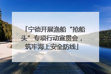 宁德开展渔船“抢船头”专项行动宣贯会，筑牢海上安全防线