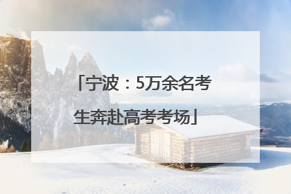 宁波：5万余名考生奔赴高考考场