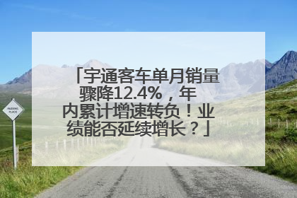 宇通客车单月销量骤降12.4%，年内累计增速转负！业绩能否延续增长？