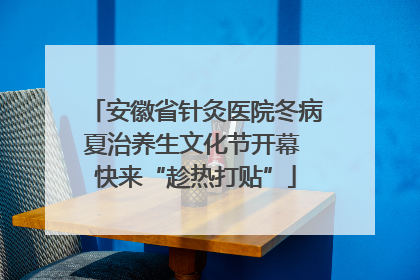 安徽省针灸医院冬病夏治养生文化节开幕 快来“趁热打贴”