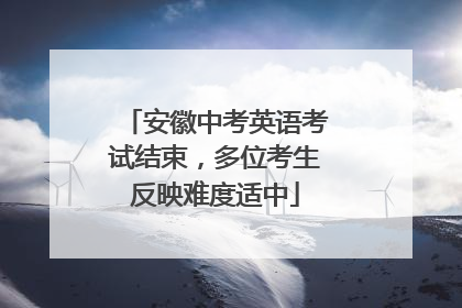 安徽中考英语考试结束，多位考生反映难度适中
