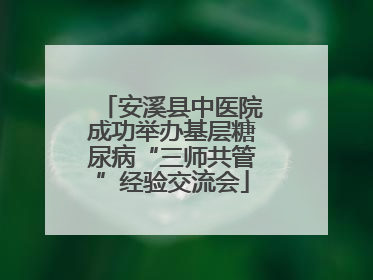 安溪县中医院成功举办基层糖尿病“三师共管”经验交流会
