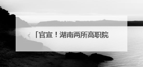 官宣！湖南两所高职院校将实行“一校”招生