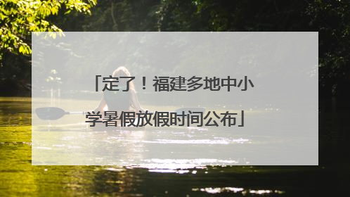 定了！福建多地中小学暑假放假时间公布