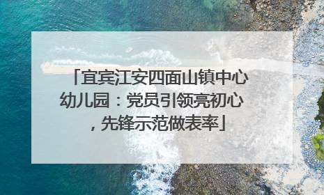 宜宾江安四面山镇中心幼儿园：党员引领亮初心，先锋示范做表率