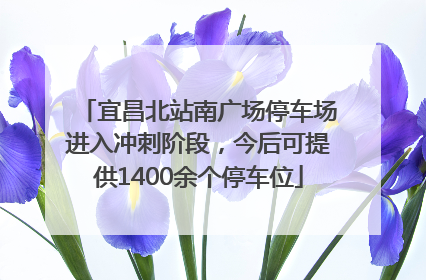 宜昌北站南广场停车场进入冲刺阶段，今后可提供1400余个停车位