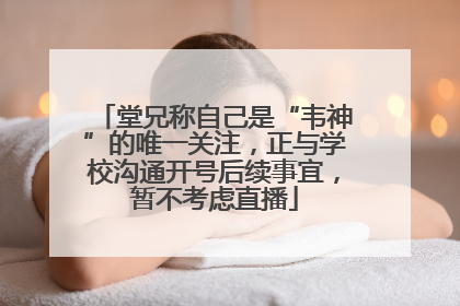 堂兄称自己是“韦神”的唯一关注，正与学校沟通开号后续事宜，暂不考虑直播