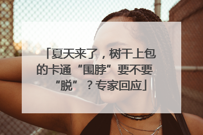夏天来了，树干上包的卡通“围脖”要不要“脱”？专家回应