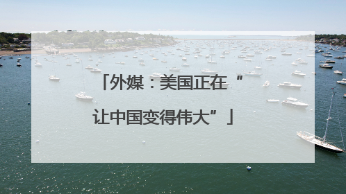 外媒：美国正在“让中国变得伟大”