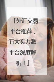 外汇交易平台推荐，五大实力派平台深度解析！