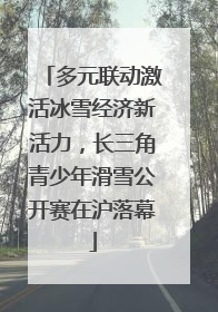 多元联动激活冰雪经济新活力，长三角青少年滑雪公开赛在沪落幕