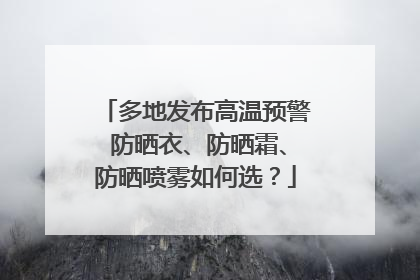 多地发布高温预警 防晒衣、防晒霜、防晒喷雾如何选？