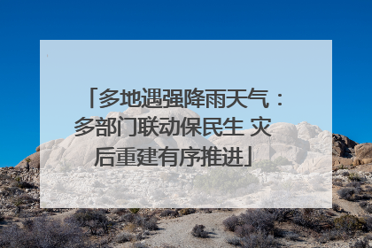 多地遇强降雨天气：多部门联动保民生 灾后重建有序推进
