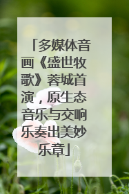 多媒体音画《盛世牧歌》蓉城首演，原生态音乐与交响乐奏出美妙乐章