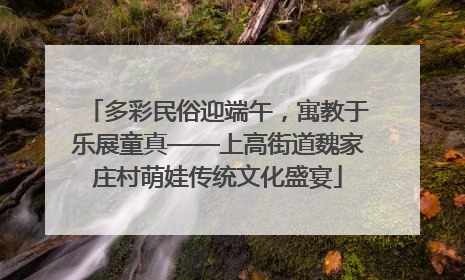 多彩民俗迎端午，寓教于乐展童真——上高街道魏家庄村萌娃传统文化盛宴