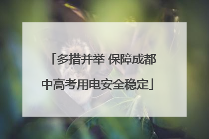 多措并举 保障成都中高考用电安全稳定