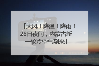 大风！降温！降雨！28日夜间，内蒙古新一轮冷空气到来