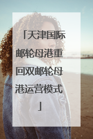 天津国际邮轮母港重回双邮轮母港运营模式