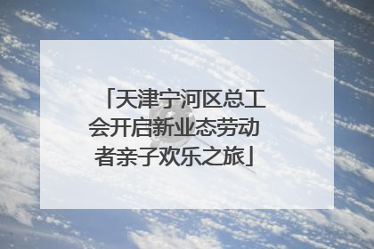 天津宁河区总工会开启新业态劳动者亲子欢乐之旅