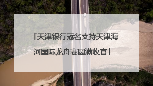 天津银行冠名支持天津海河国际龙舟赛圆满收官