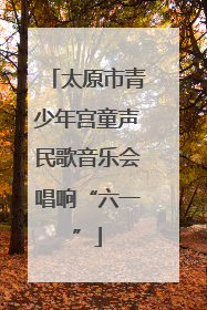 太原市青少年宫童声民歌音乐会唱响“六一”