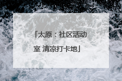 太原：社区活动室 清凉打卡地