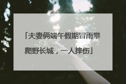 夫妻俩端午假期冒雨攀爬野长城，一人摔伤