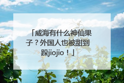 威海有什么神仙果子？外国人也被甜到跺jiojio！
