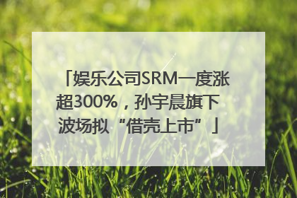 娱乐公司SRM一度涨超300%，孙宇晨旗下波场拟“借壳上市”