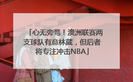 心无旁骛！澳洲联赛两支球队有意林葳，但后者将专注冲击NBA