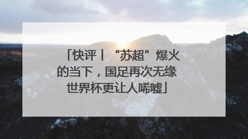 快评丨“苏超”爆火的当下，国足再次无缘世界杯更让人唏嘘