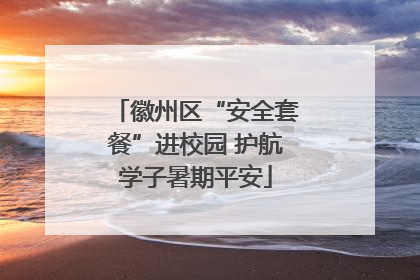 徽州区“安全套餐”进校园 护航学子暑期平安