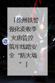 徐州铁警强化麦收季火患管控 筑牢线路安全“防火墙”