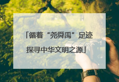 循着“尧舜禹”足迹 探寻中华文明之源