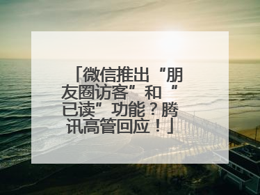 微信推出“朋友圈访客”和“已读”功能？腾讯高管回应！