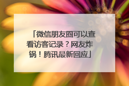 微信朋友圈可以查看访客记录？网友炸锅！腾讯最新回应