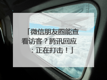 微信朋友圈能查看访客？腾讯回应：正在打击！