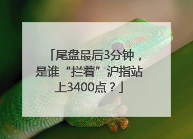 尾盘最后3分钟，是谁“拦着”沪指站上3400点？