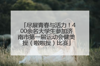 尽展青春与活力！400余名大学生参加济南市第一届运动会健美操（啦啦操）比赛