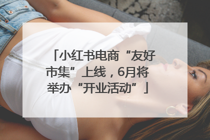 小红书电商“友好市集”上线，6月将举办“开业活动”