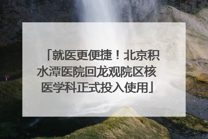 就医更便捷！北京积水潭医院回龙观院区核医学科正式投入使用