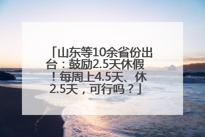 山东等10余省份出台：鼓励2.5天休假！每周上4.5天、休2.5天，可行吗？