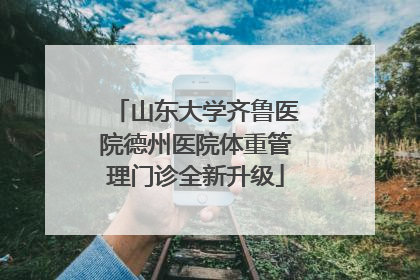 山东大学齐鲁医院德州医院体重管理门诊全新升级