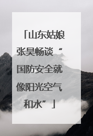 山东姑娘张昊畅谈“国防安全就像阳光空气和水”